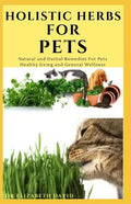 Holistic Herbs for Pet: The Comprehensive Holistic Herbal Guide For Taking Care Of Your Pet - Paperback